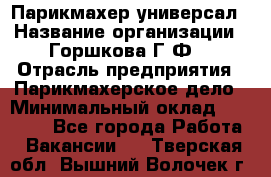 Парикмахер-универсал › Название организации ­ Горшкова Г.Ф. › Отрасль предприятия ­ Парикмахерское дело › Минимальный оклад ­ 40 000 - Все города Работа » Вакансии   . Тверская обл.,Вышний Волочек г.